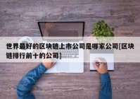 世界最好的区块链上市公司是哪家公司[区块链排行前十的公司]