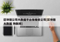 区块链公司大数据平台有哪些公司[区块链 大数据 物联网]