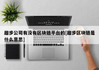 趣步公司有没有区块链平台的[趣步区块链是什么意思]