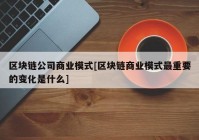 区块链公司商业模式[区块链商业模式最重要的变化是什么]