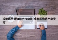 成都区块链知识产权公司[成都区块链产业学院]