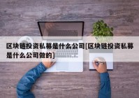 区块链投资私募是什么公司[区块链投资私募是什么公司做的]