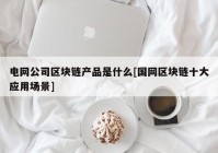 电网公司区块链产品是什么[国网区块链十大应用场景]