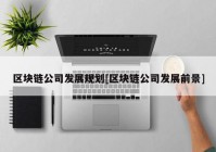 区块链公司发展规划[区块链公司发展前景]