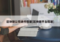 区块链公司硬件搭建[区块链平台搭建]