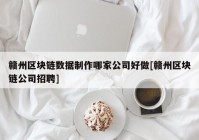 赣州区块链数据制作哪家公司好做[赣州区块链公司招聘]