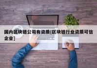 国内区块链公司有资质[区块链行业资质可信企业]