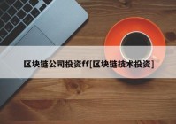 区块链公司投资ff[区块链技术投资]