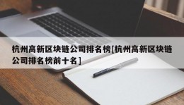 杭州高新区块链公司排名榜[杭州高新区块链公司排名榜前十名]