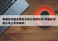 美国区块链合规及分析公司排行榜[美国区块链公司上市有哪家]