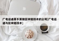 广电运通算不算做区块链技术的公司[广电运通与区块链技术]