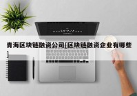 青海区块链融资公司[区块链融资企业有哪些]