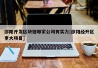 邵阳开发区块链哪家公司有实力[邵阳经开区重大项目]